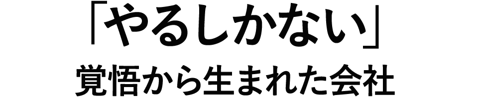 「やるしかない」覚悟から生まれた会社