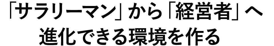 「サラリーマン」から「経営者」へ進化できる環境を作る