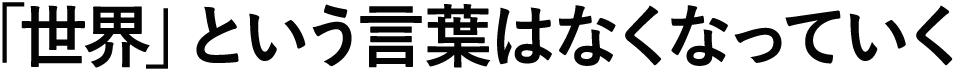 「世界」という言葉はなくなっていく